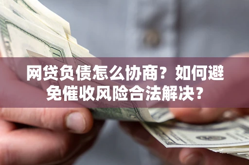 北京网贷负债怎么协商？如何避免催收风险合法解决？