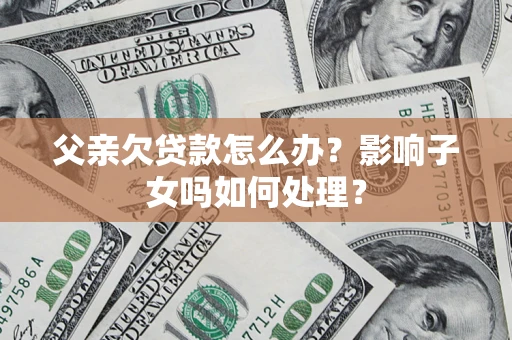 北京父亲欠贷款怎么办？影响子女吗如何处理？