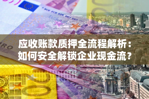 北京应收账款质押全流程解析：如何安全解锁企业现金流？