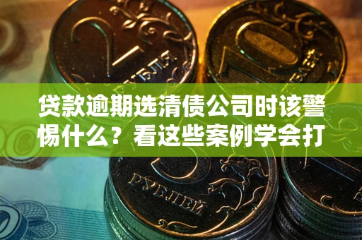 北京贷款逾期选清债公司时该警惕什么？看这些案例学会打翻身仗