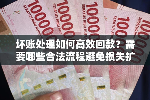北京坏账处理如何高效回款？需要哪些合法流程避免损失扩大？