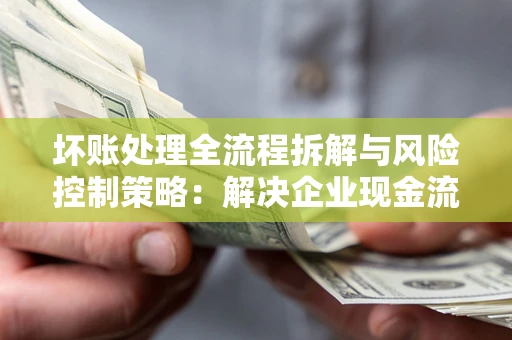 北京坏账处理全流程拆解与风险控制策略：解决企业现金流顽疾的实战指南