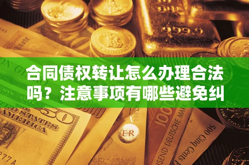 北京合同债权转让怎么办理合法吗？注意事项有哪些避免纠纷？