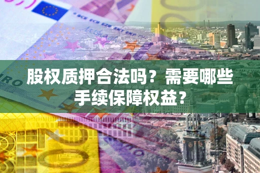 北京股权质押合法吗？需要哪些手续保障权益？