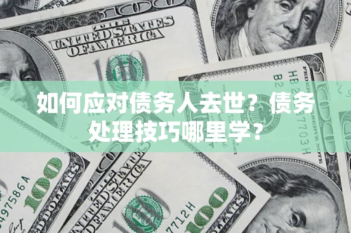 北京如何应对债务人去世？债务处理技巧哪里学？