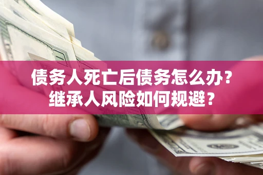 北京债务人死亡后债务怎么办？继承人风险如何规避？