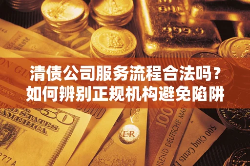 北京清债公司服务流程合法吗？如何辨别正规机构避免陷阱？