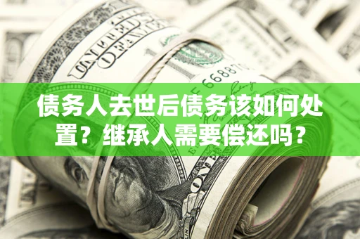 北京债务人去世后债务该如何处置？继承人需要偿还吗？