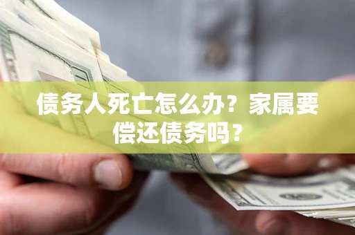 北京债务人死亡怎么办？家属要偿还债务吗？