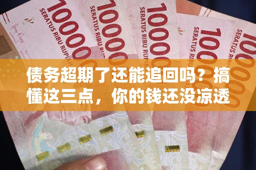 北京债务超期了还能追回吗？搞懂这三点，你的钱还没凉透