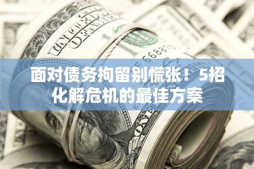 北京面对债务拘留别慌张！5招化解危机的最佳方案