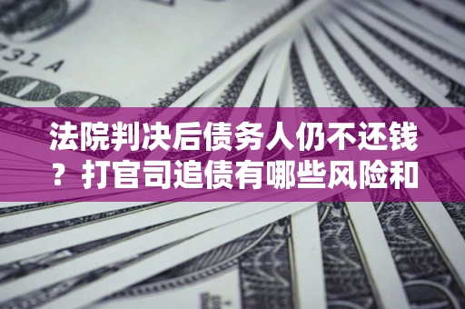 北京法院判决后债务人仍不还钱？打官司追债有哪些风险和技巧？