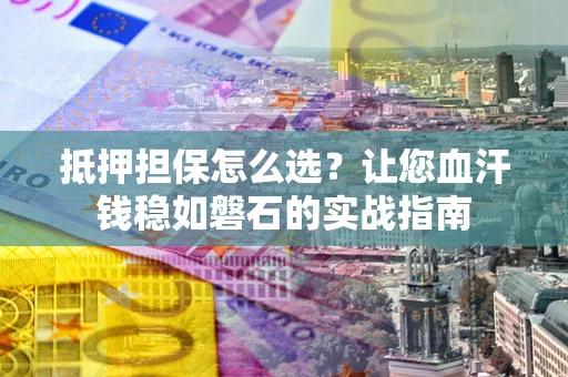 北京抵押担保怎么选？让您血汗钱稳如磐石的实战指南