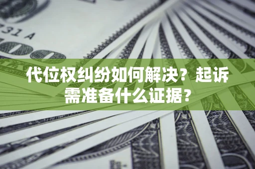 北京代位权纠纷如何解决？起诉需准备什么证据？