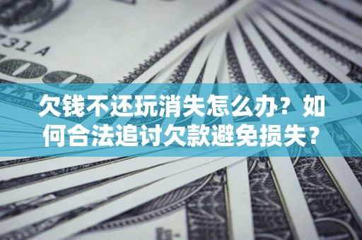 北京欠钱不还玩消失怎么办?如何合法追讨欠款避免损失? 北京欠钱不还玩消失怎么办?如何合法追讨欠款避免损失?