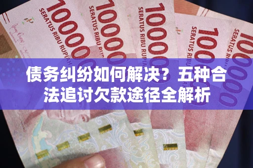 北京债务纠纷如何解决？五种合法追讨欠款途径全解析