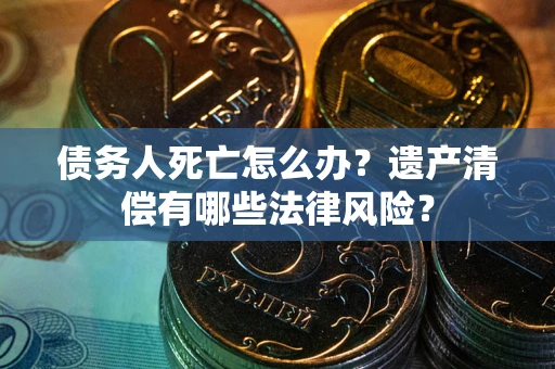 北京债务人死亡怎么办？遗产清偿有哪些法律风险？