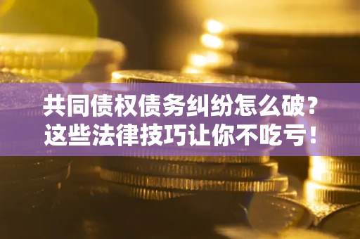 北京共同债权债务纠纷怎么破？这些法律技巧让你不吃亏！