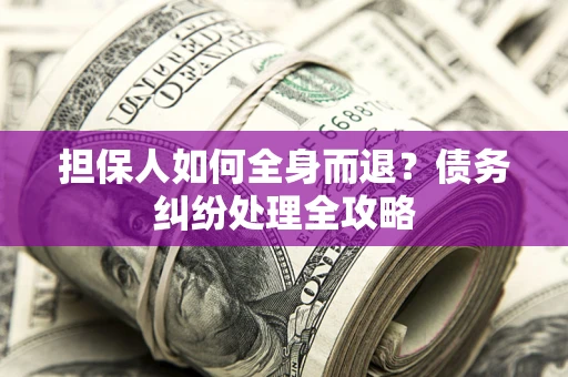 北京担保人如何全身而退？债务纠纷处理全攻略