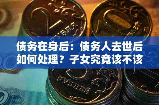 北京债务在身后：债务人去世后如何处理？子女究竟该不该还钱？