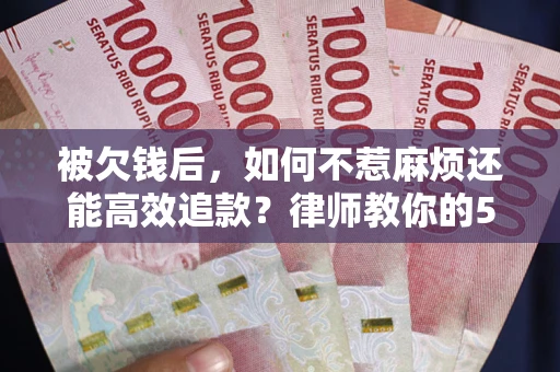 北京被欠钱后，如何不惹麻烦还能高效追款？律师教你的5步合法讨债法