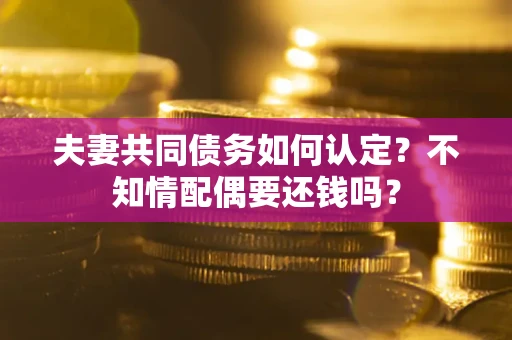 北京夫妻共同债务如何认定？不知情配偶要还钱吗？
