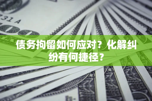 北京债务拘留如何应对？化解纠纷有何捷径？