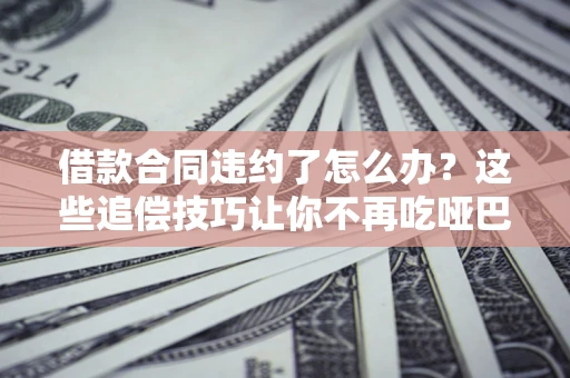 北京借款合同违约了怎么办？这些追偿技巧让你不再吃哑巴亏