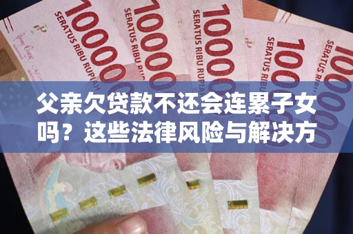 北京父亲欠贷款不还会连累子女吗？这些法律风险与解决方法要早知道！