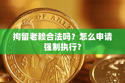北京拘留老赖合法吗？怎么申请强制执行？