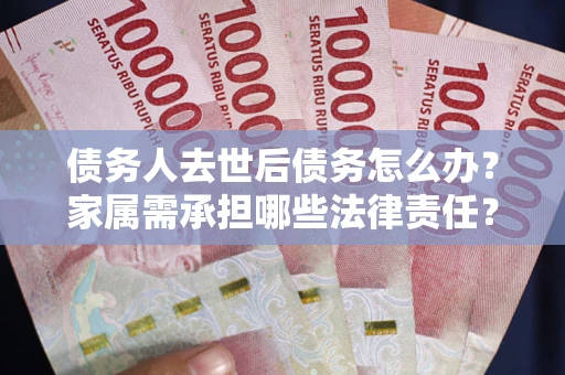 北京债务人去世后债务怎么办？家属需承担哪些法律责任？