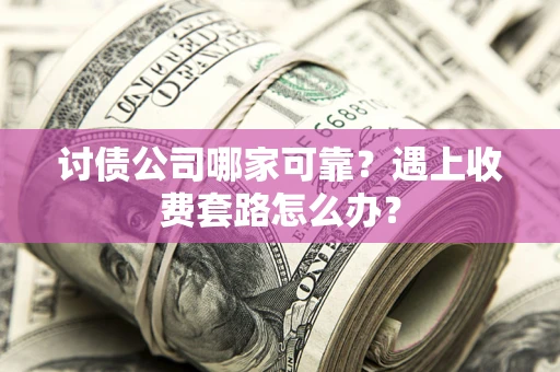 北京讨债公司哪家可靠？遇上收费套路怎么办？