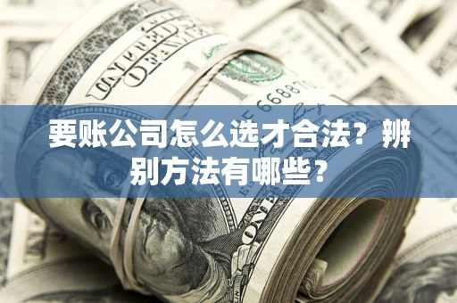 北京要账公司怎么选才合法？辨别方法有哪些？