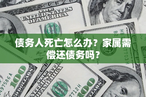 北京债务人死亡怎么办？家属需偿还债务吗？