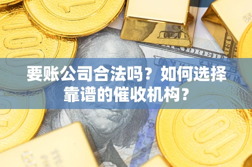 北京要账公司合法吗？如何选择靠谱的催收机构？