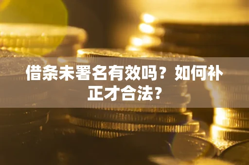 北京借条未署名有效吗？如何补正才合法？