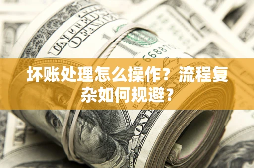 北京坏账处理怎么操作？流程复杂如何规避？