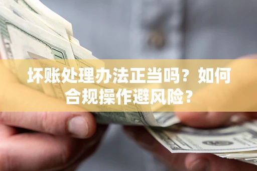 北京坏账处理办法正当吗？如何合规操作避风险？