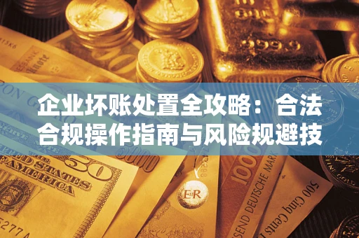 北京企业坏账处置全攻略：合法合规操作指南与风险规避技巧解析
