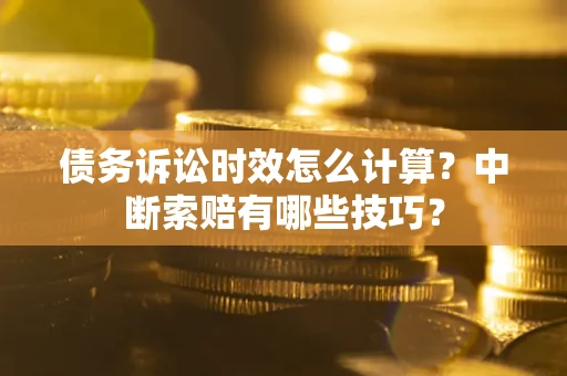 北京债务诉讼时效怎么计算？中断索赔有哪些技巧？