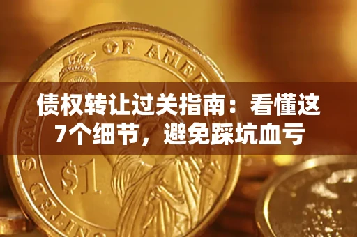 北京债权转让过关指南：看懂这7个细节，避免踩坑血亏