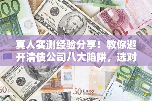 北京真人实测经验分享！教你避开清债公司八大陷阱，选对机构少走十年弯路