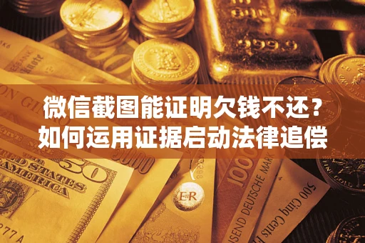 北京微信截图能证明欠钱不还？如何运用证据启动法律追偿程序？