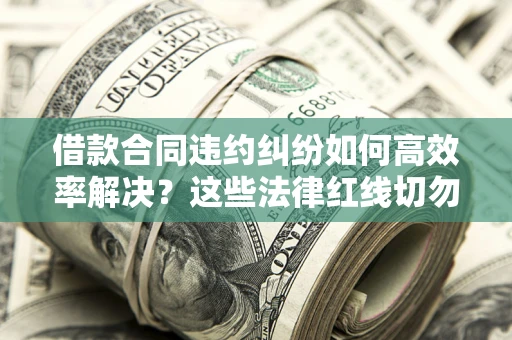 北京借款合同违约纠纷如何高效率解决？这些法律红线切勿触碰