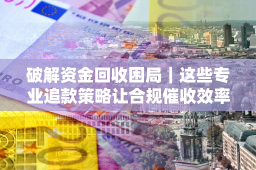 北京破解资金回收困局｜这些专业追款策略让合规催收效率翻倍