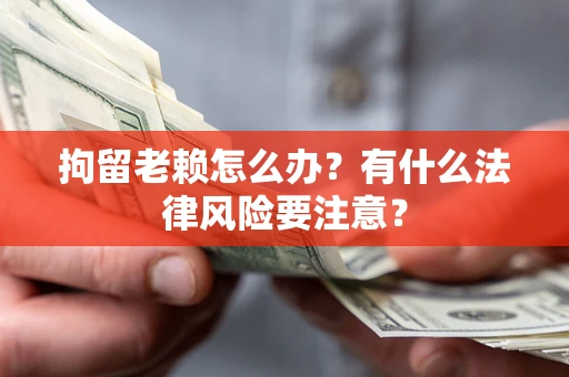 北京拘留老赖怎么办？有什么法律风险要注意？