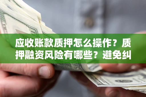 北京应收账款质押怎么操作？质押融资风险有哪些？避免纠纷高效融资技巧