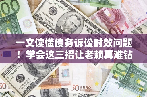北京一文读懂债务诉讼时效问题！学会这三招让老赖再难钻空子