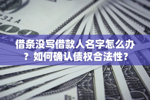 北京借条没写借款人名字怎么办？如何确认债权合法性？
