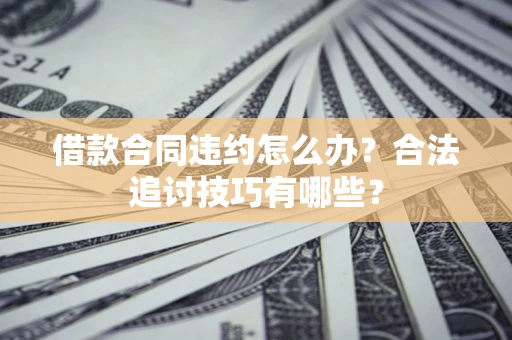 北京借款合同违约怎么办？合法追讨技巧有哪些？